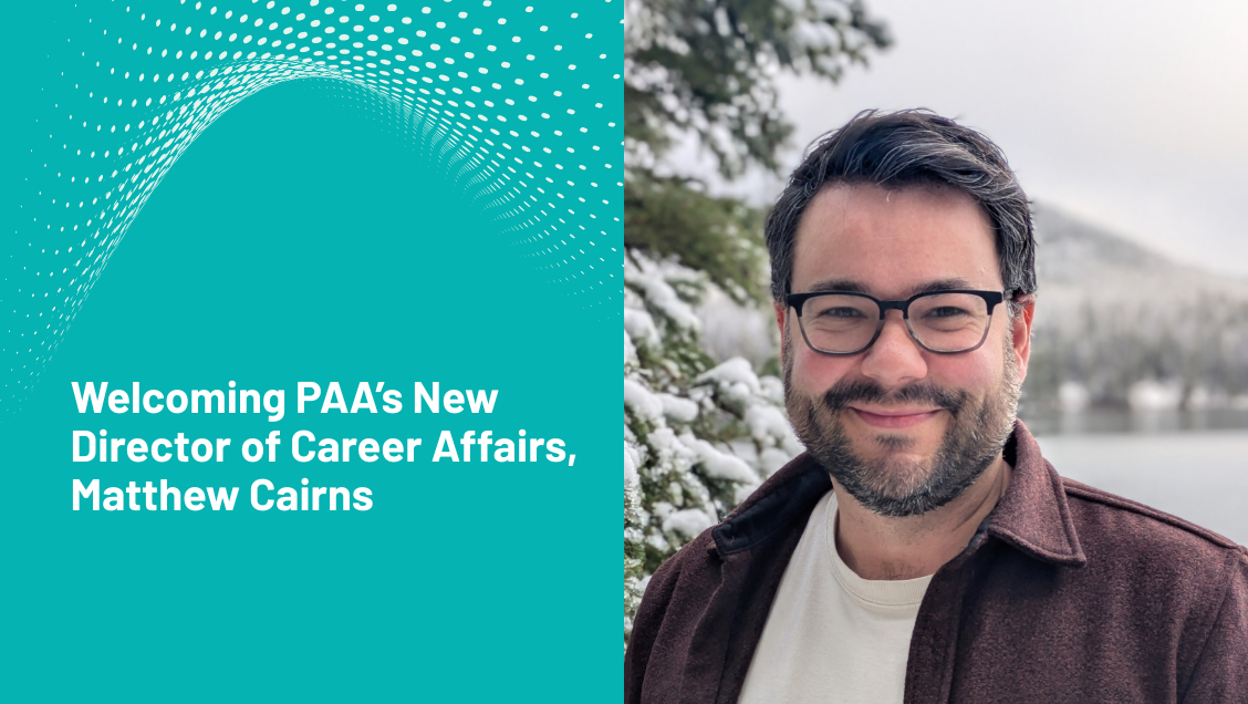 PAA is excited to welcome Matthew Cairns to the team as our new Director of Career Affairs. In this role, Matthew will focus on expanding professional development opportunities and enhancing benefits for all PAA members.