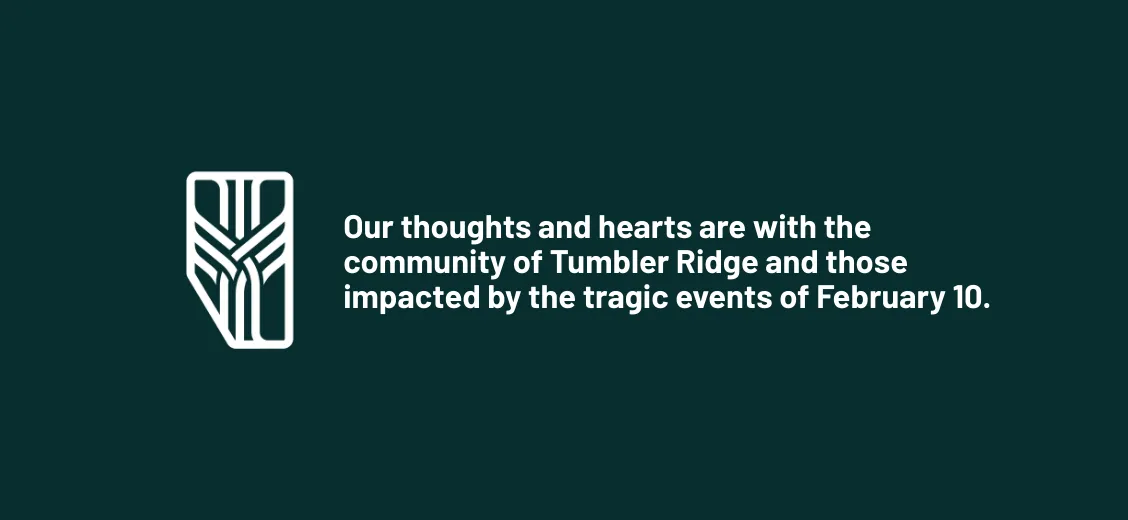 Our thoughts and hearts are with the community of Tumbler Ridge and those impacted by the tragic events of February 10.